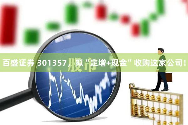 百盛证券 301357，拟“定增+现金”收购这家公司！