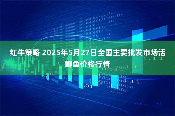 红牛策略 2025年5月27日全国主要批发市场活鲫鱼价格行情