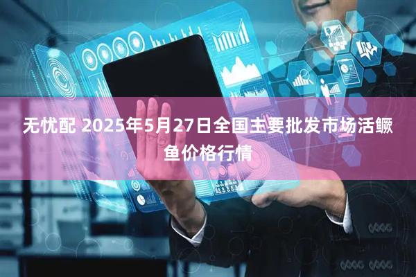 无忧配 2025年5月27日全国主要批发市场活鳜鱼价格行情