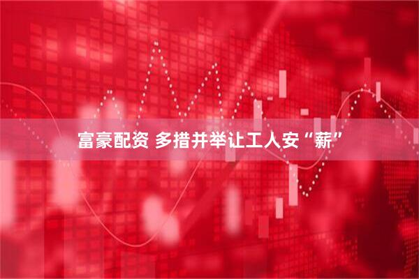 富豪配资 多措并举让工人安“薪”