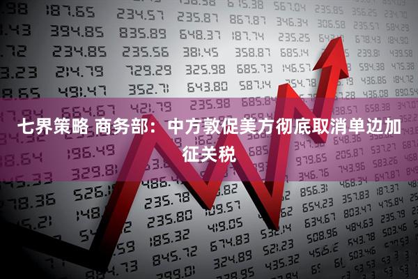 七界策略 商务部：中方敦促美方彻底取消单边加征关税