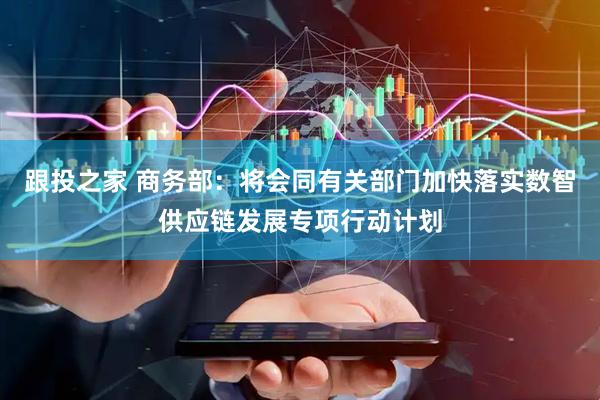 跟投之家 商务部：将会同有关部门加快落实数智供应链发展专项行动计划