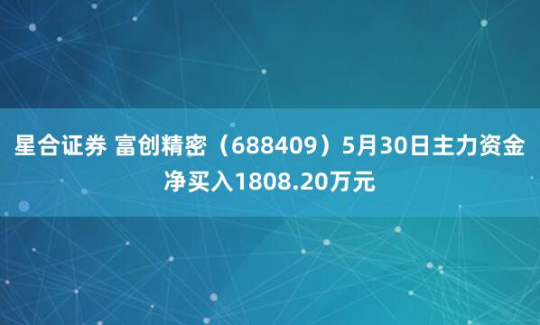 星合证券 富创精密（688409）5月30日主力资金净买入1808.20万元