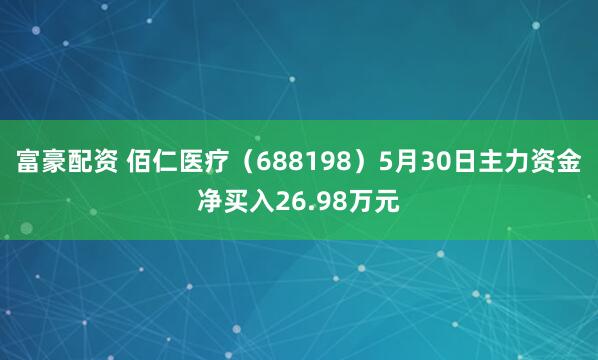 富豪配资 佰仁医疗（688198）5月30日主力资金净买入26.98万元
