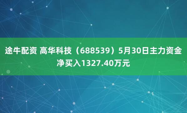 途牛配资 高华科技（688539）5月30日主力资金净买入1327.40万元