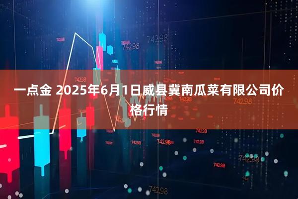一点金 2025年6月1日威县冀南瓜菜有限公司价格行情
