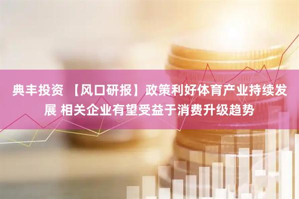 典丰投资 【风口研报】政策利好体育产业持续发展 相关企业有望受益于消费升级趋势