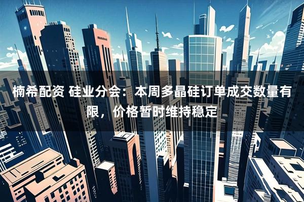 楠希配资 硅业分会：本周多晶硅订单成交数量有限，价格暂时维持稳定