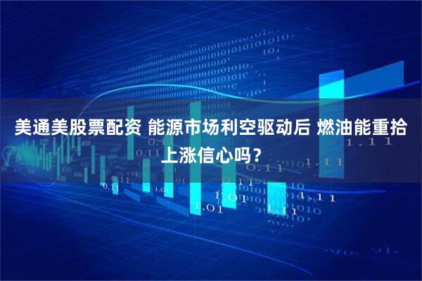 美通美股票配资 能源市场利空驱动后 燃油能重拾上涨信心吗？