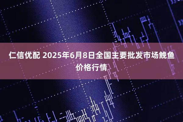 仁信优配 2025年6月8日全国主要批发市场鮸鱼价格行情