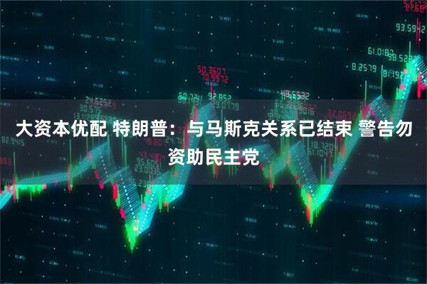 大资本优配 特朗普：与马斯克关系已结束 警告勿资助民主党