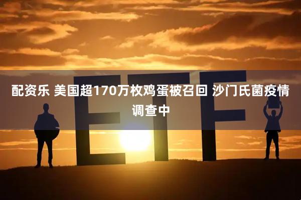 配资乐 美国超170万枚鸡蛋被召回 沙门氏菌疫情调查中