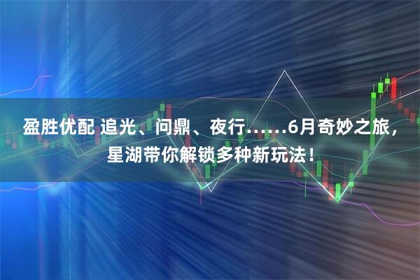 盈胜优配 追光、问鼎、夜行……6月奇妙之旅，星湖带你解锁多种新玩法！