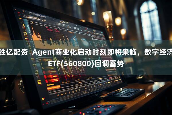 胜亿配资  Agent商业化启动时刻即将来临，数字经济ETF(560800)回调蓄势