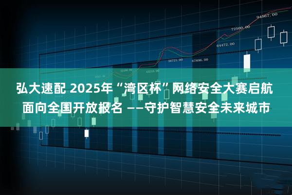 弘大速配 2025年“湾区杯”网络安全大赛启航 面向全国开放报名 ——守护智慧安全未来城市
