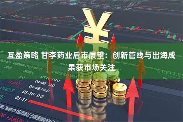 互盈策略 甘李药业后市展望：创新管线与出海成果获市场关注