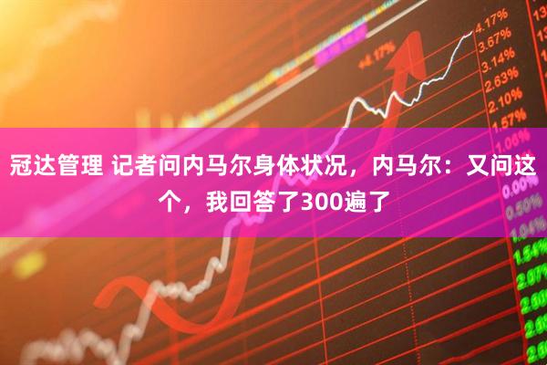 冠达管理 记者问内马尔身体状况，内马尔：又问这个，我回答了300遍了