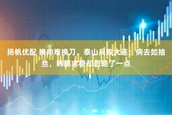 扬帆优配 换帅难换刀，泰山兵败大连；病去如抽丝，韩鹏求稳却忽略了一点