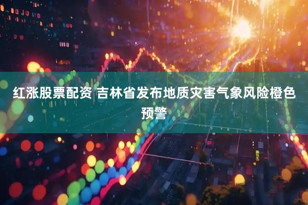 红涨股票配资 吉林省发布地质灾害气象风险橙色预警