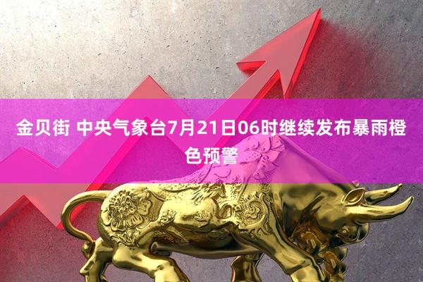 金贝街 中央气象台7月21日06时继续发布暴雨橙色预警