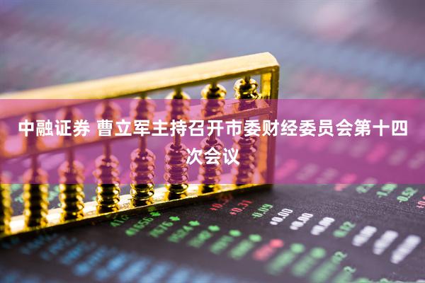 中融证券 曹立军主持召开市委财经委员会第十四次会议