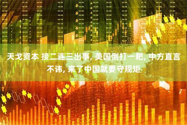 天戈资本 接二连三出事, 美国倒打一耙, 中方直言不讳, 来了中国就要守规矩