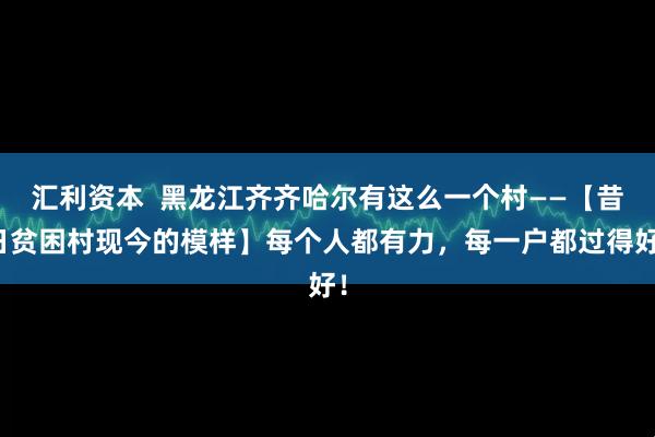 汇利资本  黑龙江齐齐哈尔有这么一个村——【昔日贫困村现今的模样】每个人都有力，每一户都过得好！