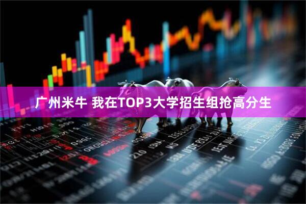 广州米牛 我在TOP3大学招生组抢高分生