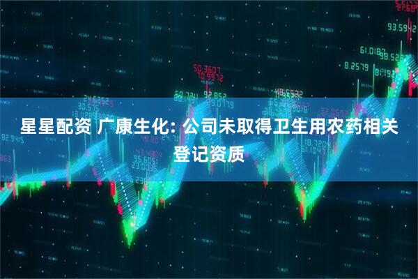 星星配资 广康生化: 公司未取得卫生用农药相关登记资质