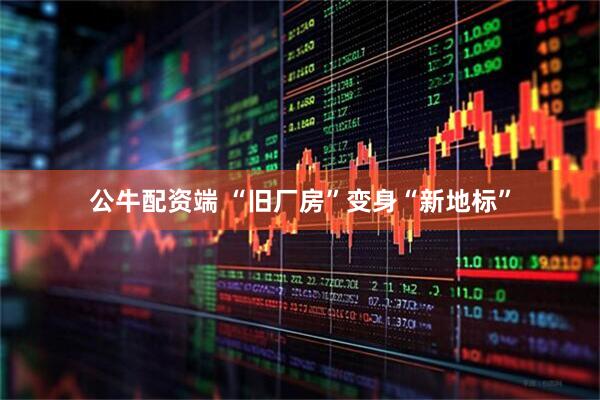 公牛配资端 “旧厂房”变身“新地标”