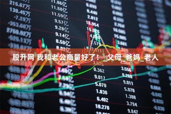股升网 我和老公商量好了！_父母_爸妈_老人