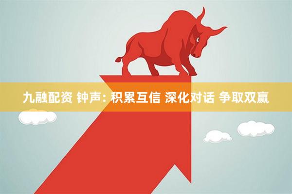 九融配资 钟声: 积累互信 深化对话 争取双赢
