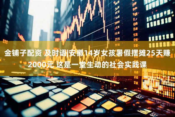 金铺子配资 及时语|安徽14岁女孩暑假摆摊25天赚2000元 这是一堂生动的社会实践课