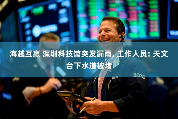 海越互赢 深圳科技馆突发漏雨, 工作人员: 天文台下水道被堵