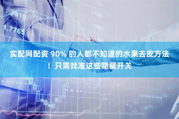 实配网配资 90% 的人都不知道的水果去皮方法！只需找准这些隐藏开关