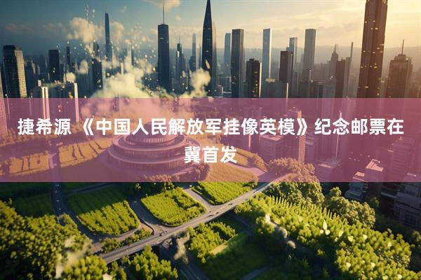 捷希源 《中国人民解放军挂像英模》纪念邮票在冀首发