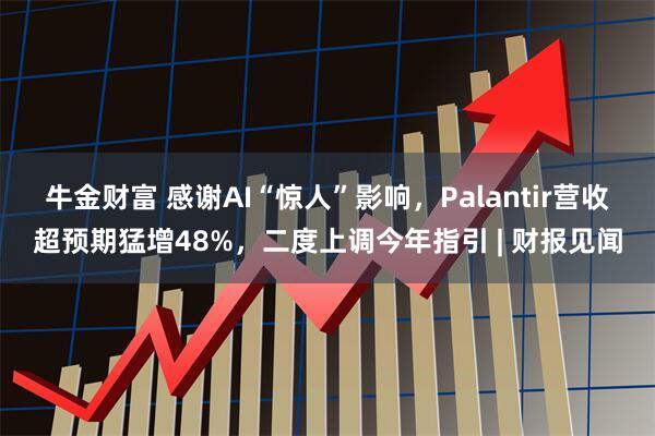 牛金财富 感谢AI“惊人”影响，Palantir营收超预期猛增48%，二度上调今年指引 | 财报见闻