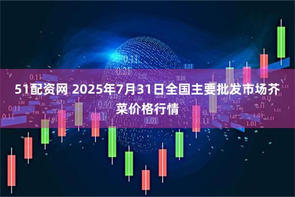 51配资网 2025年7月31日全国主要批发市场芥菜价格行情