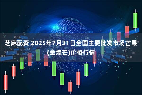 芝麻配资 2025年7月31日全国主要批发市场芒果(金煌芒)价格行情