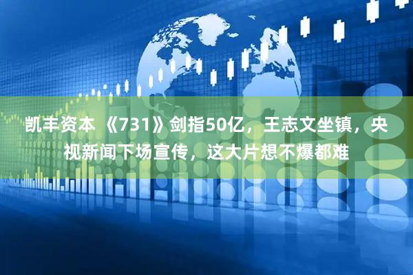 凯丰资本 《731》剑指50亿，王志文坐镇，央视新闻下场宣传，这大片想不爆都难