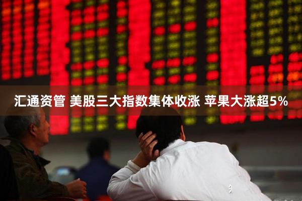 汇通资管 美股三大指数集体收涨 苹果大涨超5%