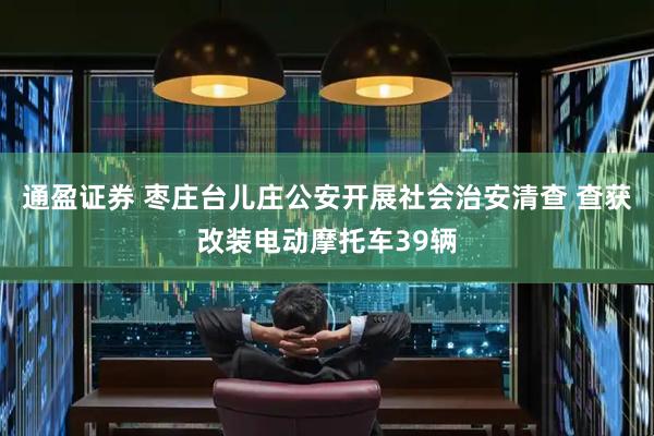 通盈证券 枣庄台儿庄公安开展社会治安清查 查获改装电动摩托车39辆