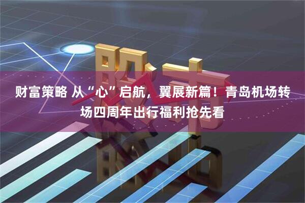 财富策略 从“心”启航，翼展新篇！青岛机场转场四周年出行福利抢先看