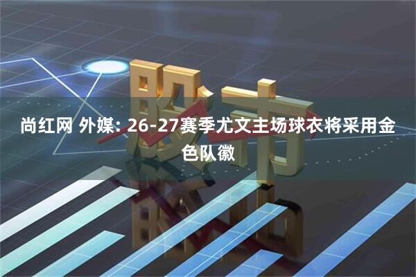 尚红网 外媒: 26-27赛季尤文主场球衣将采用金色队徽