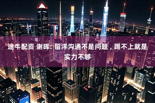 途牛配资 谢晖: 留洋沟通不是问题 , 踢不上就是实力不够
