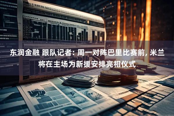 东润金融 跟队记者: 周一对阵巴里比赛前, 米兰将在主场为新援安排亮相仪式