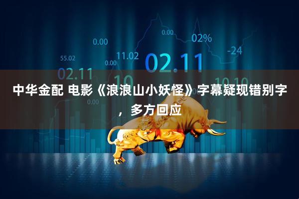 中华金配 电影《浪浪山小妖怪》字幕疑现错别字，多方回应