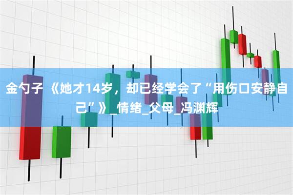 金勺子 《她才14岁，却已经学会了“用伤口安静自己”》_情绪_父母_冯渊辉