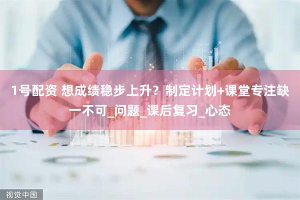 1号配资 想成绩稳步上升？制定计划+课堂专注缺一不可_问题_课后复习_心态