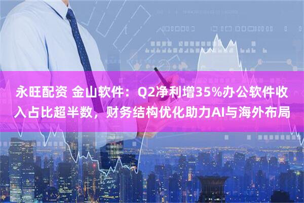 永旺配资 金山软件：Q2净利增35%办公软件收入占比超半数，财务结构优化助力AI与海外布局